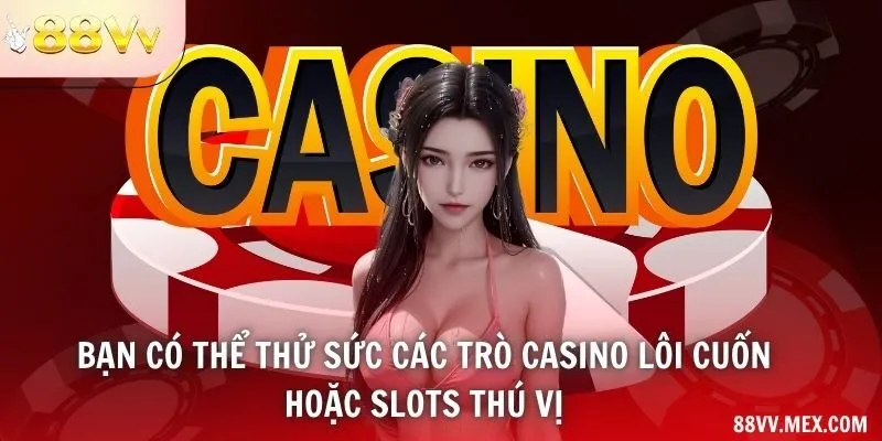 Bạn có thể thử sức các trò casino lôi cuốn hoặc slots thú vị